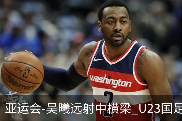亚运会-吴曦远射中横梁 U23国足0-0憾平伊朗暂列次席