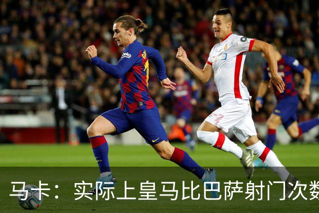马卡：实际上皇马比巴萨射门次数更多，症结在于转化率低于巴萨